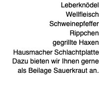 Leberknödel Wellfleisch Schweinepfeffer Rippchen gegrillte Haxen Hausmacher Schlachtplatte Dazu bieten wir Ihnen gerne als Beilage Sauerkraut an. 