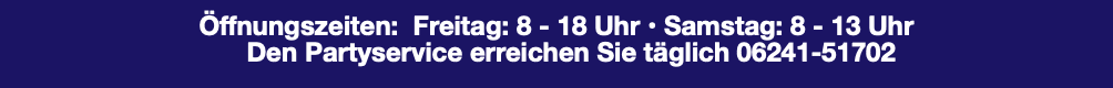  Öffnungszeiten: Freitag: 8 - 18 Uhr • Samstag: 8 - 13 Uhr Den Partyservice erreichen Sie täglich 06241-51702 